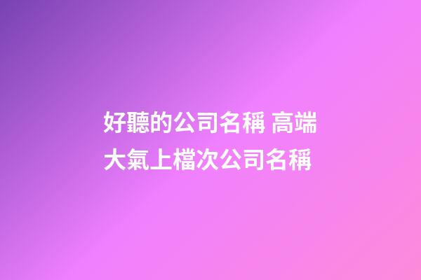 好聽的公司名稱 高端大氣上檔次公司名稱-第1張-公司起名-玄機派